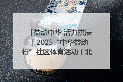 益动中华 活力拱辰｜2025“中华益动行”社区体育活动（北京站）盛大启动