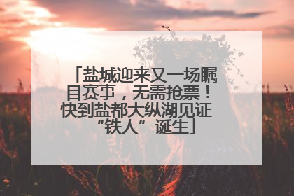 盐城迎来又一场瞩目赛事，无需抢票！快到盐都大纵湖见证“铁人”诞生