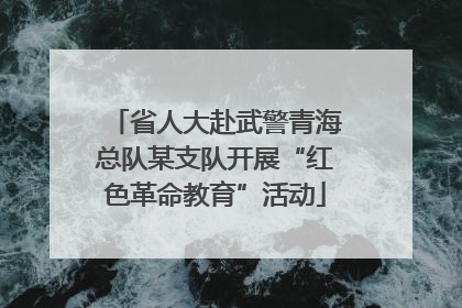 省人大赴武警青海总队某支队开展“红色革命教育”活动