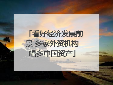看好经济发展前景 多家外资机构唱多中国资产