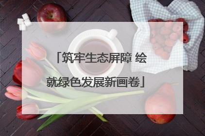 筑牢生态屏障 绘就绿色发展新画卷