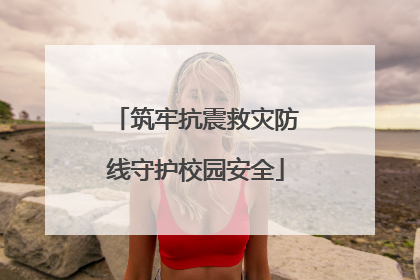 筑牢抗震救灾防线守护校园安全