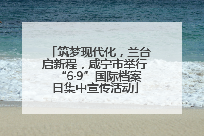 筑梦现代化，兰台启新程，咸宁市举行“6·9”国际档案日集中宣传活动