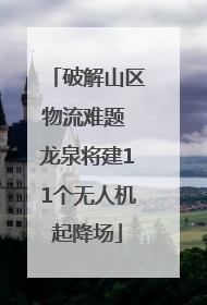 破解山区物流难题 龙泉将建11个无人机起降场