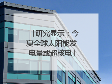 研究显示：今夏全球太阳能发电量或超核电