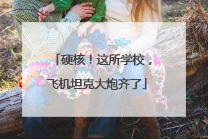 硬核！这所学校，飞机坦克大炮齐了