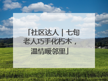 社区达人｜七旬老人巧手化朽木，温情暖邻里