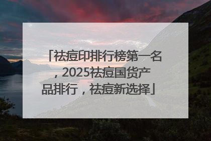 祛痘印排行榜第一名，2025祛痘国货产品排行，祛痘新选择
