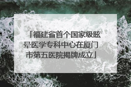 福建省首个国家级眩晕医学专科中心在厦门市第五医院揭牌成立
