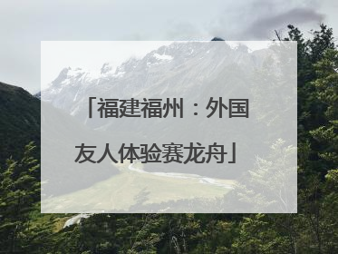 福建福州：外国友人体验赛龙舟