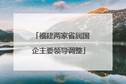 福建两家省属国企主要领导调整