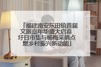 福建南安东田镇首届文旅嘉年华盛大启幕 圩日市集与杨梅采摘点燃乡村振兴新动能