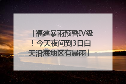 福建暴雨预警Ⅳ级！今天夜间到3日白天沿海地区有暴雨
