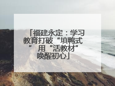 福建永定：学习教育打破“填鸭式” 用“活教材”唤醒初心
