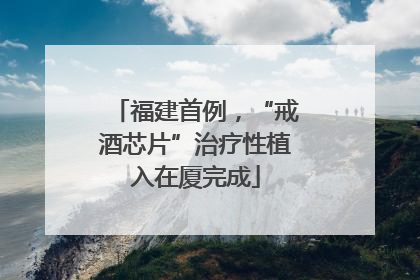 福建首例，“戒酒芯片”治疗性植入在厦完成