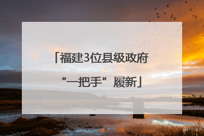 福建3位县级政府“一把手”履新