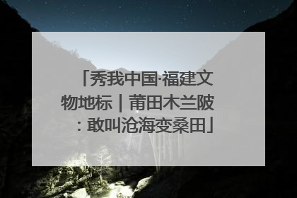 秀我中国·福建文物地标｜莆田木兰陂：敢叫沧海变桑田