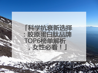 科学抗衰新选择：胶原蛋白肽品牌TOP6榜单解析，女性必看！