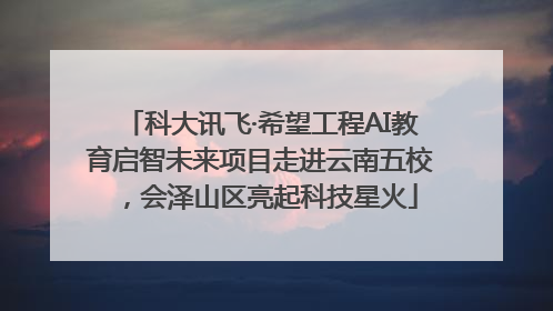 科大讯飞·希望工程AI教育启智未来项目走进云南五校，会泽山区亮起科技星火
