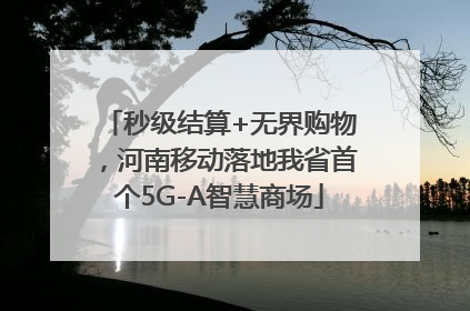 秒级结算+无界购物，河南移动落地我省首个5G-A智慧商场