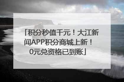 积分秒值千元！大江新闻APP积分商城上新！0元兑资格已到账