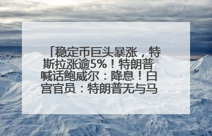 稳定币巨头暴涨，特斯拉涨逾5%！特朗普喊话鲍威尔：降息！白宫官员：特朗普无与马斯克交谈计划，他正考虑卖掉红色特斯拉