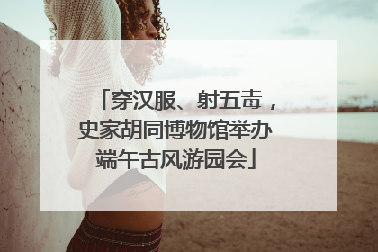 穿汉服、射五毒，史家胡同博物馆举办端午古风游园会