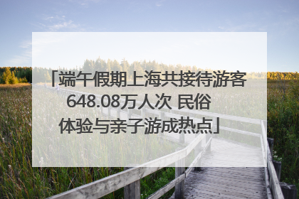 端午假期上海共接待游客648.08万人次 民俗体验与亲子游成热点