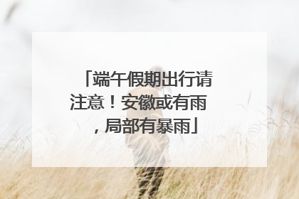 端午假期出行请注意！安徽或有雨，局部有暴雨