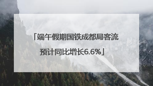 端午假期国铁成都局客流预计同比增长6.6%