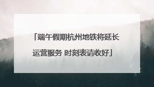 端午假期杭州地铁将延长运营服务 时刻表请收好