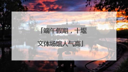 端午假期，十堰文体场馆人气高