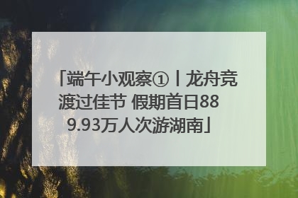 端午小观察①丨龙舟竞渡过佳节 假期首日889.93万人次游湖南