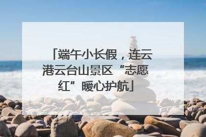 端午小长假，连云港云台山景区“志愿红”暖心护航