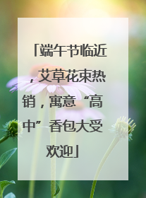 端午节临近，艾草花束热销，寓意“高中”香包大受欢迎