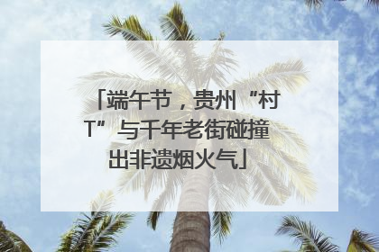 端午节，贵州“村T”与千年老街碰撞出非遗烟火气