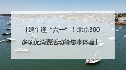 端午逢“六一”！北京300多项促消费活动等您来体验