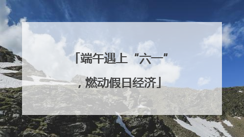 端午遇上“六一”，燃动假日经济