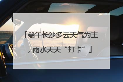 端午长沙多云天气为主，雨水天天“打卡”