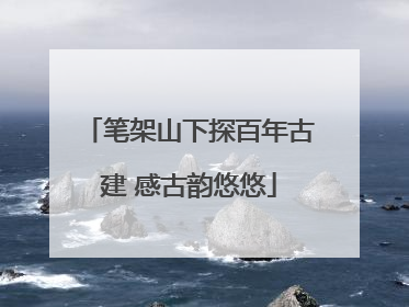 笔架山下探百年古建 感古韵悠悠