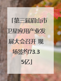 第三届眉山市卫星应用产业发展大会召开 现场签约73.35亿