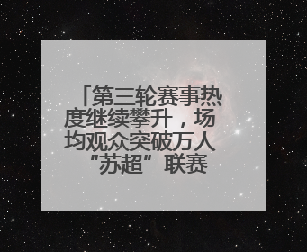 第三轮赛事热度继续攀升，场均观众突破万人 “苏超”联赛掀起全民观赛热潮