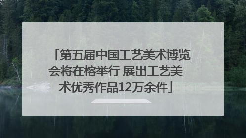 第五届中国工艺美术博览会将在榕举行 展出工艺美术优秀作品12万余件