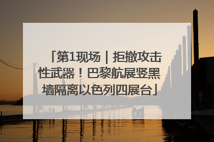 第1现场｜拒撤攻击性武器！巴黎航展竖黑墙隔离以色列四展台