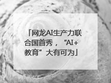 网龙AI生产力联合国首秀，“AI+教育”大有可为