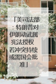 美司法部：特朗普对伊朗动武属宪法授权 若冲突持续或需国会批准
