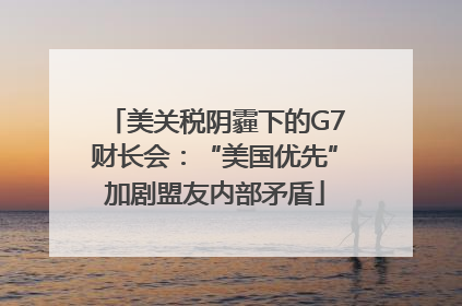 美关税阴霾下的G7财长会：“美国优先”加剧盟友内部矛盾