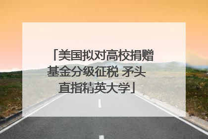 美国拟对高校捐赠基金分级征税 矛头直指精英大学