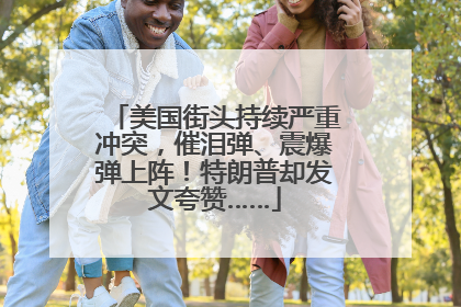 美国街头持续严重冲突，催泪弹、震爆弹上阵！特朗普却发文夸赞……