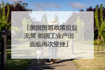 美国贸易政策反复无常 德国工业产出面临再次受挫